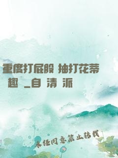 重度打屁股 抽打花蒂筆趣閣